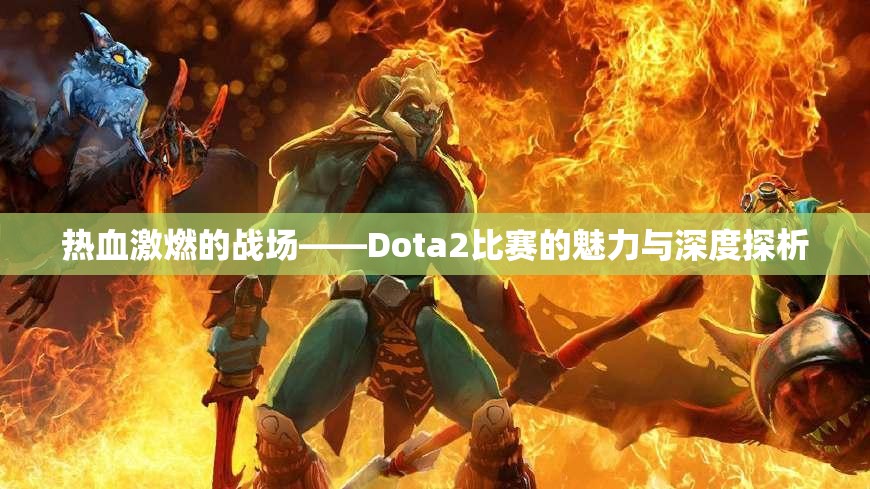 热血激燃的战场——Dota2比赛的魅力与深度探析