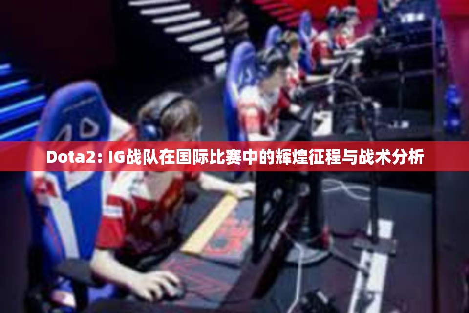 Dota2: IG战队在国际比赛中的辉煌征程与战术分析