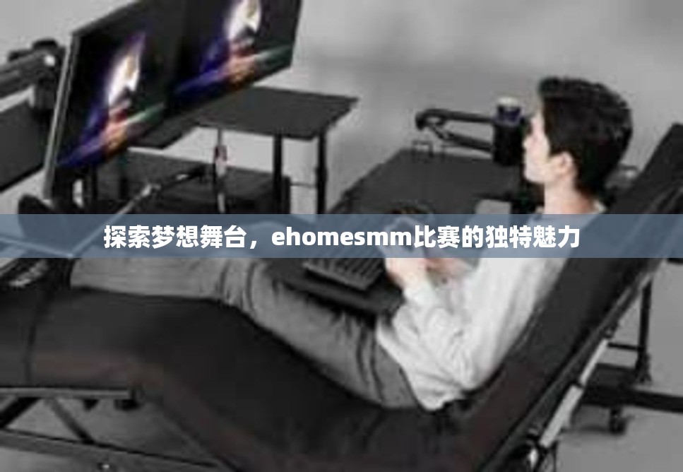 探索梦想舞台，ehomesmm比赛的独特魅力