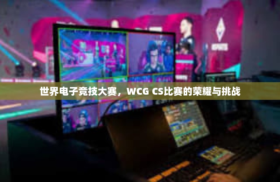 世界电子竞技大赛，WCG CS比赛的荣耀与挑战