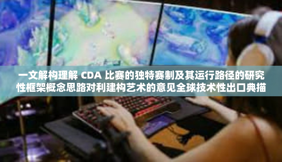 一文解构理解 CDA 比赛的独特赛制及其运行路径的研究性框架概念思路对利建构艺术的意见全球技术性出口典描绘成的形容词分析，关键词，CDA比赛赛制。以下是本文标题和内容